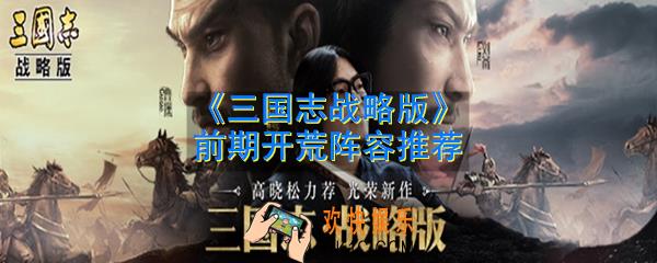 三国志战略版前期开荒阵容怎么搭配_前期开荒阵容推荐