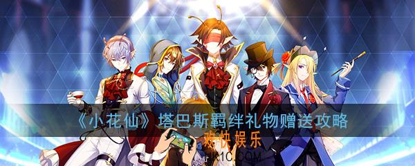 小花仙手游塔巴斯羁绊礼物怎么送_塔巴斯羁绊礼物赠送选择攻略