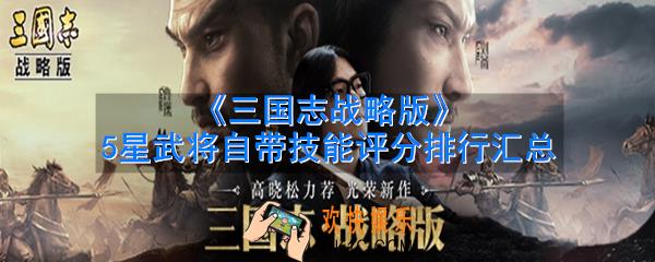 三国志战略版S武将强弱分析汇总_5星武将自带技能评分排行汇总