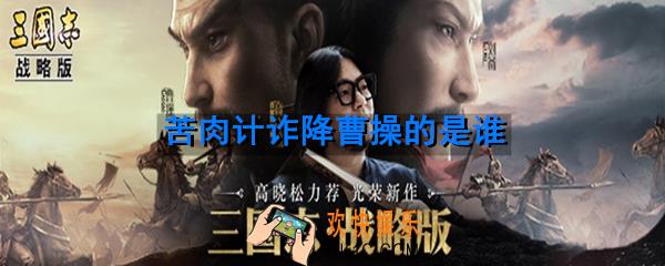 赤壁之战中使用苦肉计诈降曹操的是哪位吴国将领_苦肉计诈降曹操的是谁