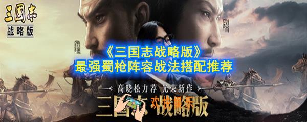 三国志战略版蜀枪阵容怎么搭配_最强蜀枪阵容战法搭配推荐