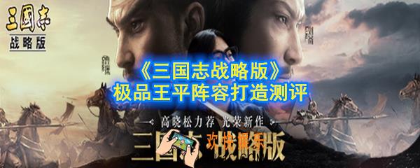 三国志战略版王平强不强_极品王平阵容打造测评