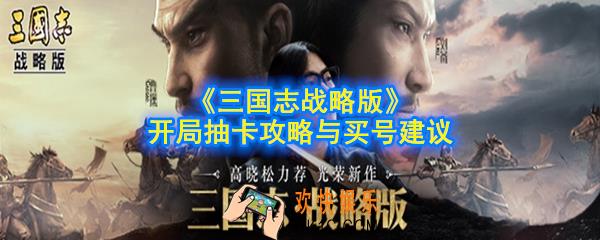 三国志战略版开局抽什么武将好_开局抽卡攻略与买号建议