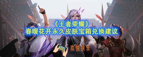王者荣耀春暖花开永久皮肤宝箱哪个好_春暖花开永久皮肤宝箱兑换建议