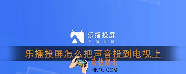 乐播投屏怎么把声音投到电视上_乐播投屏声音投屏电视教程