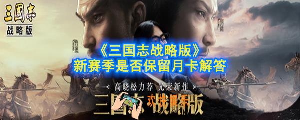 三国志战略版新赛季保留月卡吗_新赛季是否保留月卡解答