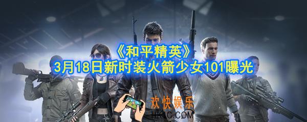 和平精英3月18日新时装是什么_3月18日新时装火箭少女101曝光