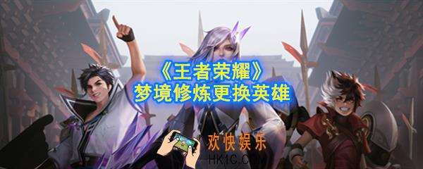 王者荣耀梦境修炼怎么切换英雄_梦境修炼更换英雄方法