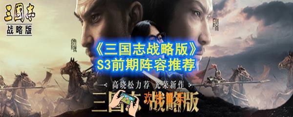 三国志战略版S3前期怎么搭配阵容_S3前期阵容推荐