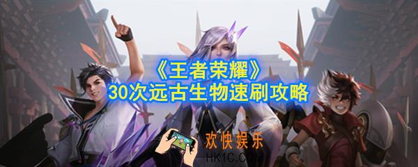 王者荣耀30次远古生物怎么速刷_30次远古生物速刷攻略