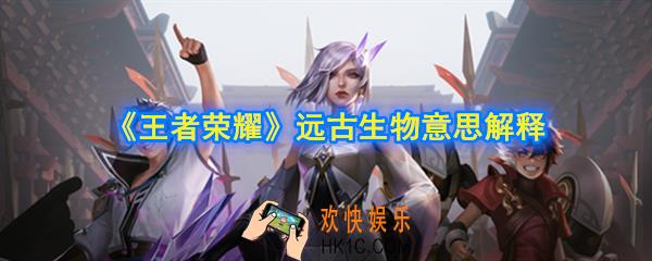 王者荣耀远古生物是什么意思_远古生物意思解释