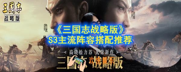 三国志战略版S3阵容怎么搭配_S3主流阵容搭配推荐