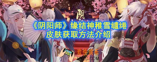 阴阳师缘结神稚雪缱绻皮肤怎么获得_缘结神稚雪缱绻皮肤获取方法介绍