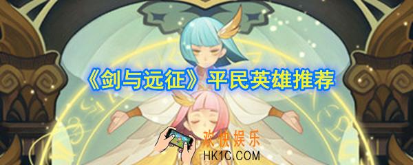 剑与远征平民培养什么英雄好_平民值得培养的英雄推荐