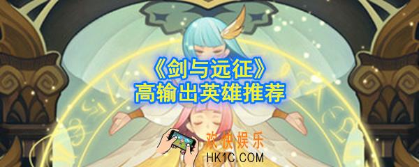 剑与远征哪些英雄输出高_高输出英雄推荐