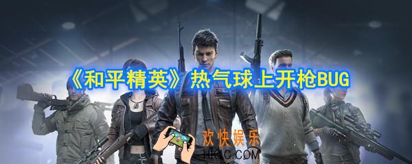 和平精英热气球BUG有哪些_热气球上开枪BUG