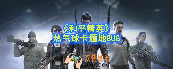 和平精英热气球BUG是什么_热气球卡遁地BUG