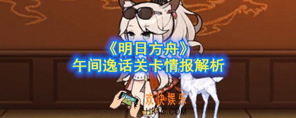 明日方舟午间逸话关卡内容是什么_午间逸话关卡情报解析