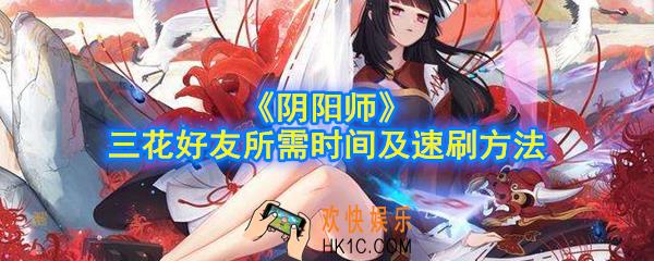 阴阳师三花好友需要刷多长时间_怎么速刷三花好友_三花好友所需时间及速刷方法