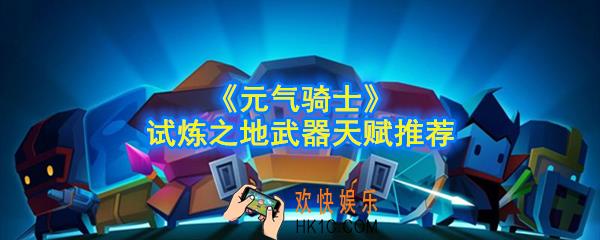 元气骑士试炼之地武器怎么选择_天赋怎么选择_试炼之地武器天赋推荐