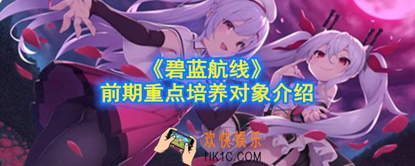 碧蓝航线前期培养什么角色好_前期重点培养对象介绍