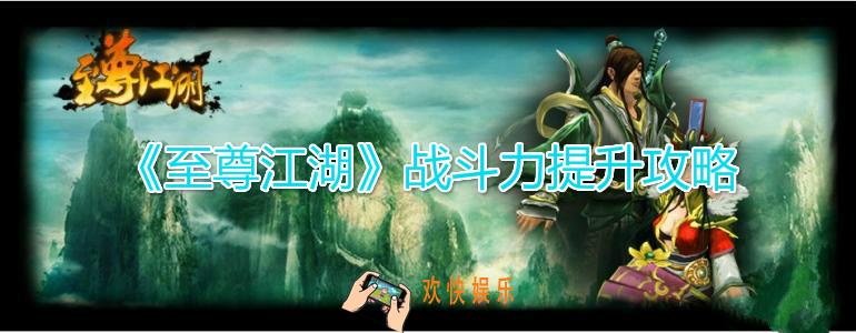 至尊江湖战斗力怎么提升_武功系统战斗力提升攻略