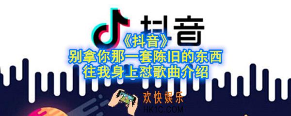 抖音别拿你那一套陈旧的东西往我身上怼是什么歌_别拿你那一套陈旧的东西往我身上怼歌曲介绍