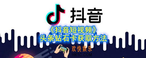 抖音头条钻卡怎么获取_抖音短视频头条钻卡获取方法
