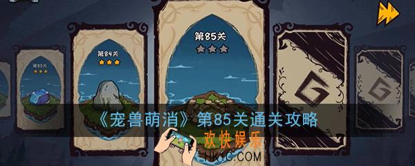  宠兽萌消第85关怎么过_第85关图文通关攻略