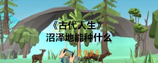 古代人生沼泽地能种什么_沼泽地种植可以种啥