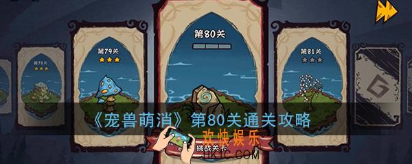  宠兽萌消第80关怎么过_第80关图文通关攻略