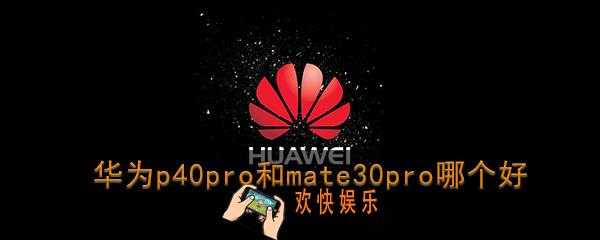 华为p40pro和mate30pro哪个好_华为p40pro和mate30pro购买建议