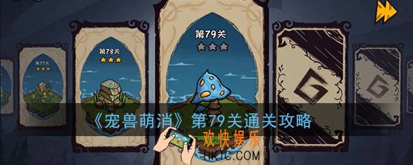  宠兽萌消第79关怎么过_第79关图文通关攻略