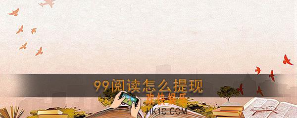 99阅读怎么提现_99阅读提现方法介绍
