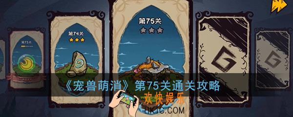  宠兽萌消第75关怎么过_第75关图文通关攻略