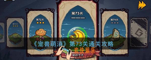  宠兽萌消第73关怎么过_第73关图文通关攻略