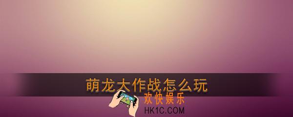 萌龙大作战怎么玩_萌龙大作战玩法攻略
