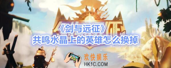 剑与远征共鸣水晶上的英雄怎么换掉_共鸣水晶上的英雄可以换吗