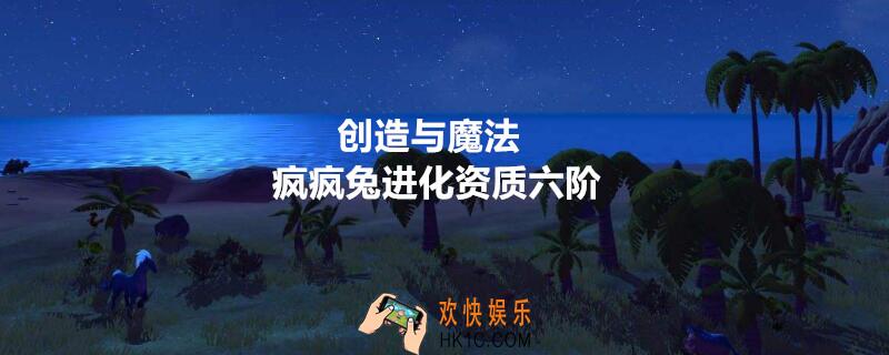 创造与魔法疯疯兔进化资质六阶_疯疯兔进化到六阶需要多少资质