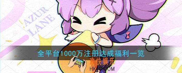 碧蓝航线全平台1000万注册达成福利_全平台1000万注册达成活动介绍