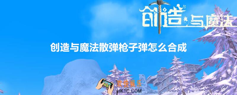创造与魔法散弹枪子弹怎么合成_散弹枪子弹合成配方