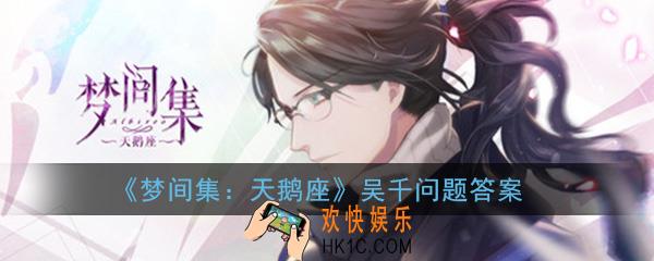 梦间集天鹅座吴千好感度提升攻略_触发事件约会对话问题及答案一览