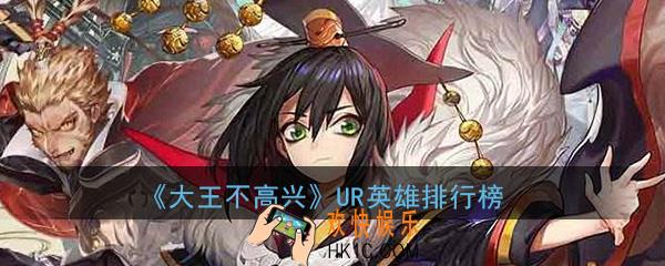 大王不高兴UR英雄哪个强_UR最强英雄排行榜