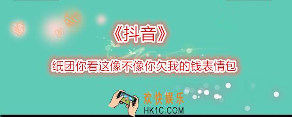 抖音打开纸团你看这像不像你欠我的钱表情包在哪下载_抖音纸团套路图片分享