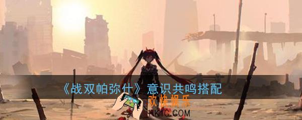 战双帕弥什意识共鸣怎么搭配比较好_意识共鸣搭配攻略