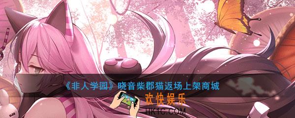 非人学园晓音柴郡猫返场商城_上下架限时时间及打折情况