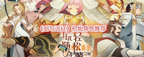 剑与远征怎么刷初始角色_初始角色推荐