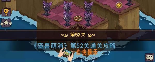  宠兽萌消第52关怎么过_第52关图文通关攻略