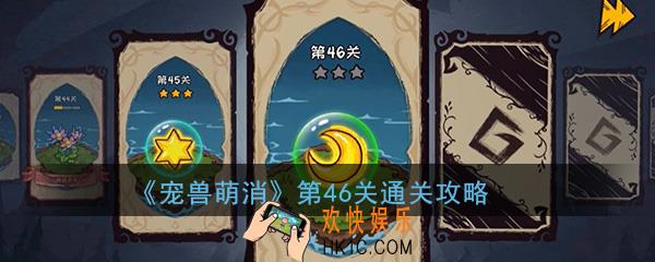  宠兽萌消第46关怎么过_第46关图文通关攻略