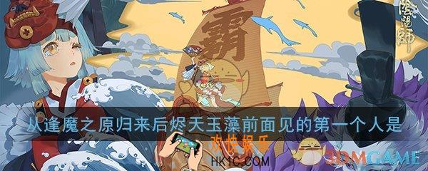 阴阳师从逢魔之原归来后烬天玉藻前面见的第一个人是_学力测试正确答案分享